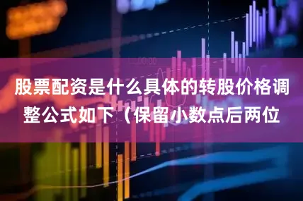 股票配资是什么具体的转股价格调整公式如下（保留小数点后两位