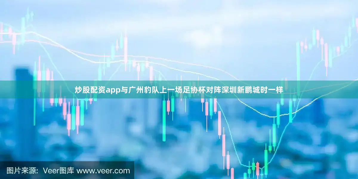 炒股配资app　　与广州豹队上一场足协杯对阵深圳新鹏城时一样