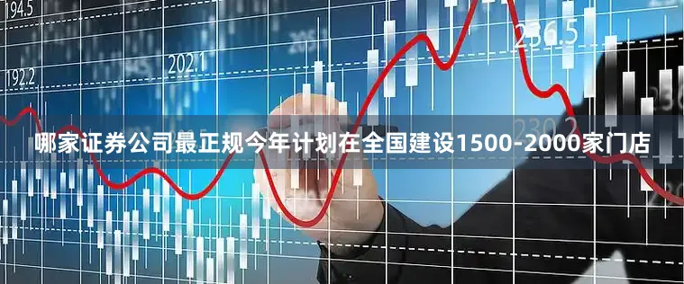 哪家证券公司最正规今年计划在全国建设1500-2000家门店