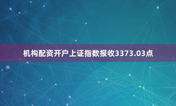 机构配资开户上证指数报收3373.03点