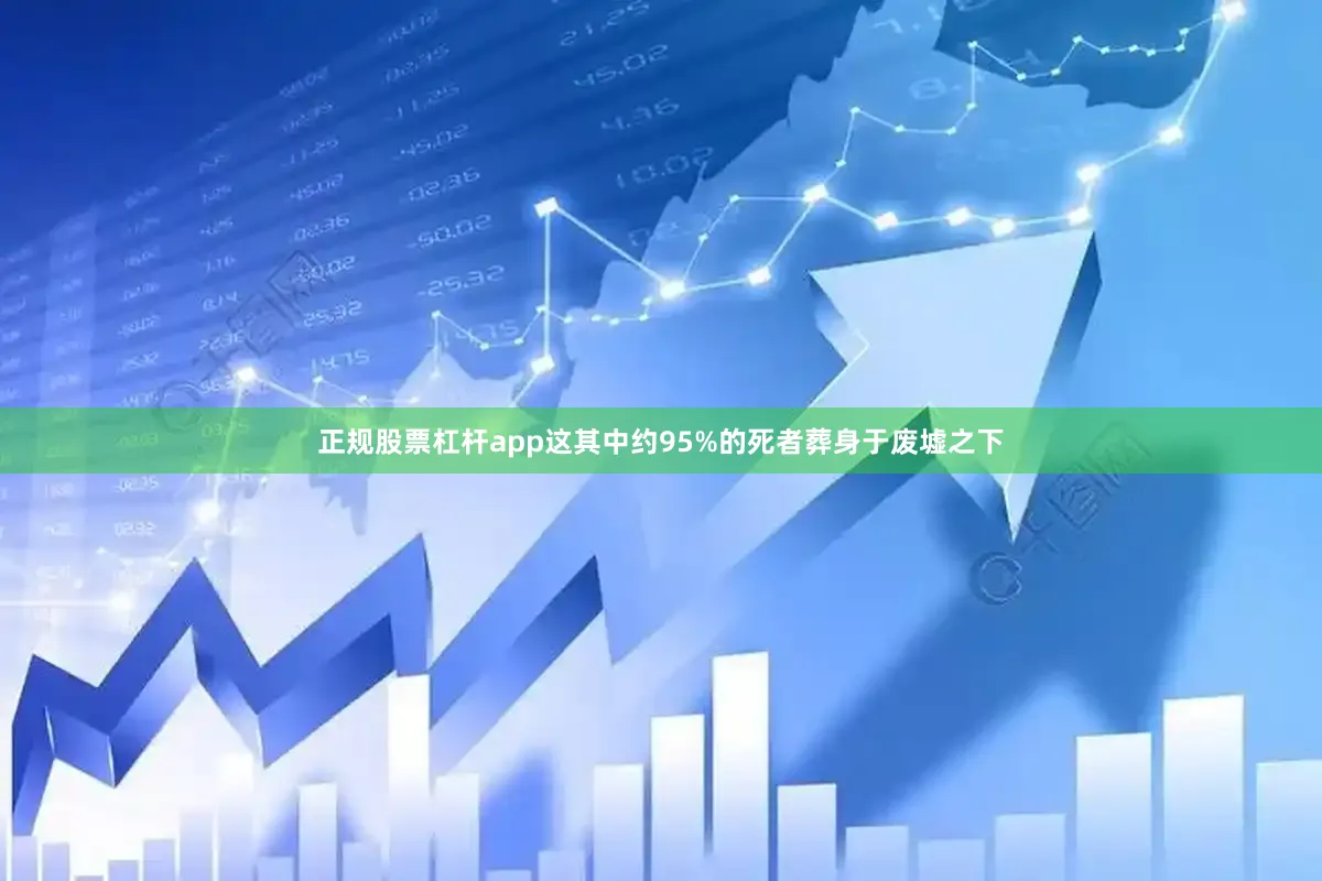 正规股票杠杆app这其中约95%的死者葬身于废墟之下