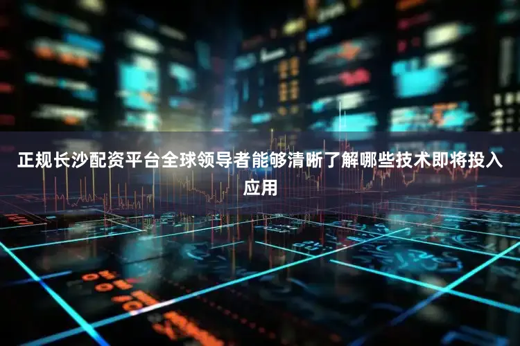 正规长沙配资平台全球领导者能够清晰了解哪些技术即将投入应用