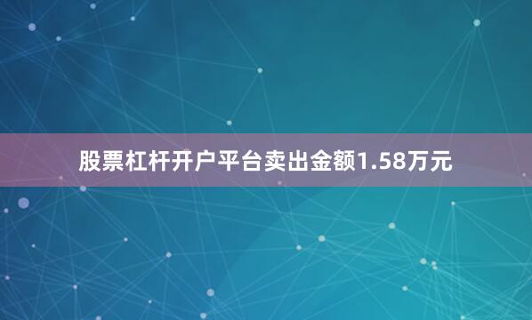 股票杠杆开户平台卖出金额1.58万元
