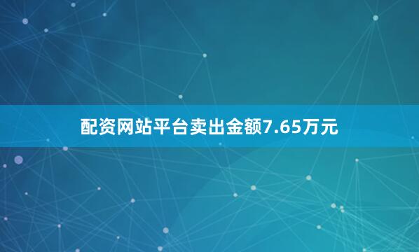 配资网站平台卖出金额7.65万元