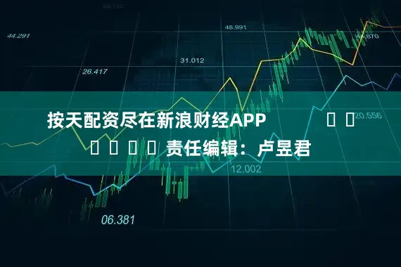 按天配资尽在新浪财经APP            						责任编辑：卢昱君