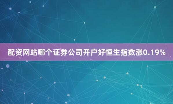 配资网站哪个证券公司开户好恒生指数涨0.19%