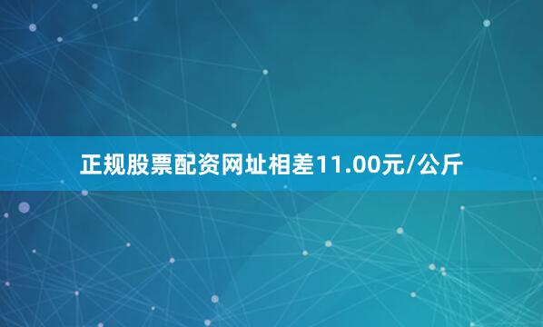 正规股票配资网址相差11.00元/公斤