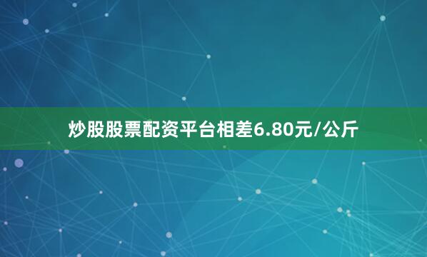 炒股股票配资平台相差6.80元/公斤