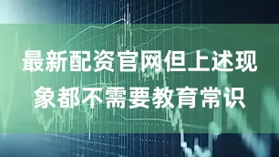 最新配资官网但上述现象都不需要教育常识