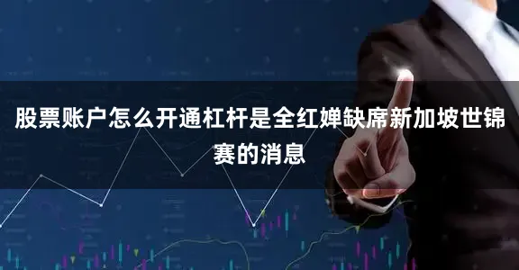 股票账户怎么开通杠杆是全红婵缺席新加坡世锦赛的消息
