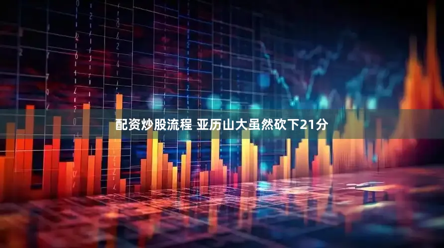 配资炒股流程 亚历山大虽然砍下21分