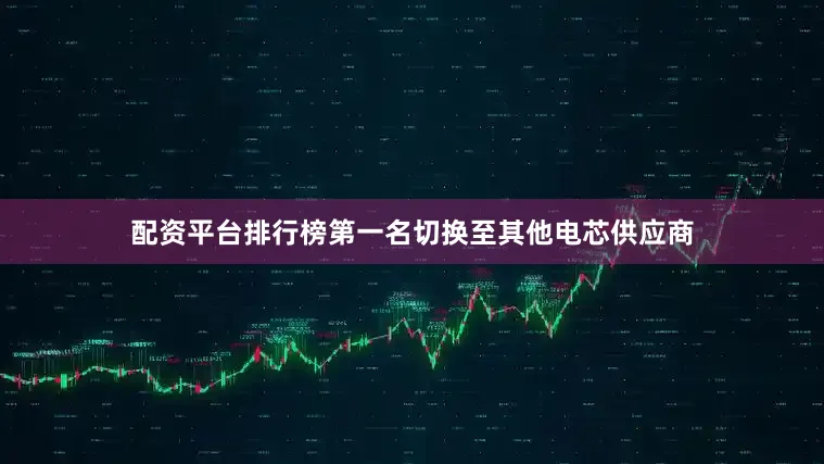 配资平台排行榜第一名切换至其他电芯供应商
