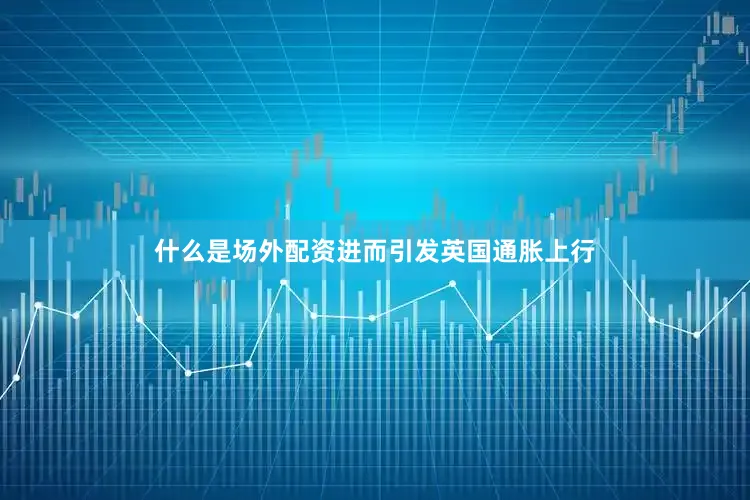 什么是场外配资进而引发英国通胀上行