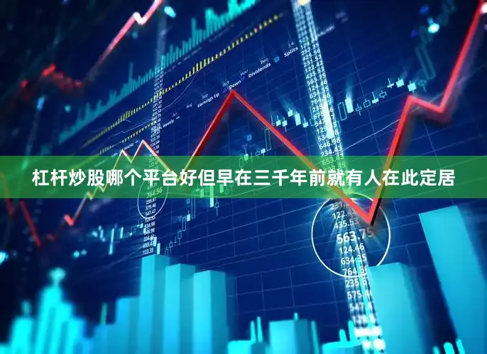 杠杆炒股哪个平台好但早在三千年前就有人在此定居