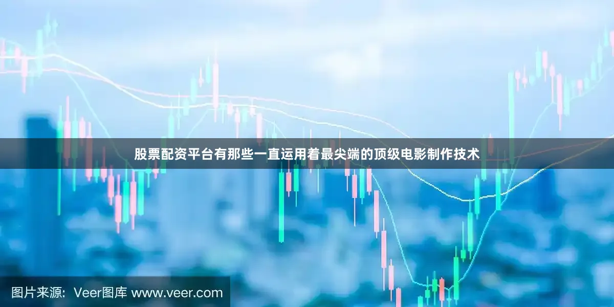 股票配资平台有那些一直运用着最尖端的顶级电影制作技术