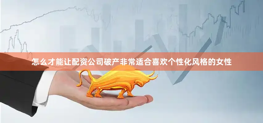 怎么才能让配资公司破产非常适合喜欢个性化风格的女性
