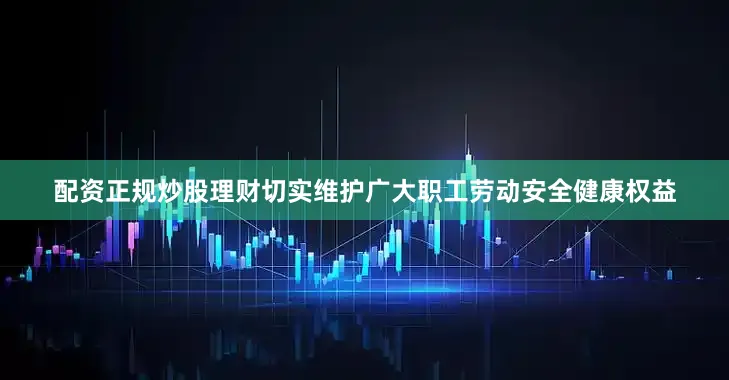 配资正规炒股理财切实维护广大职工劳动安全健康权益