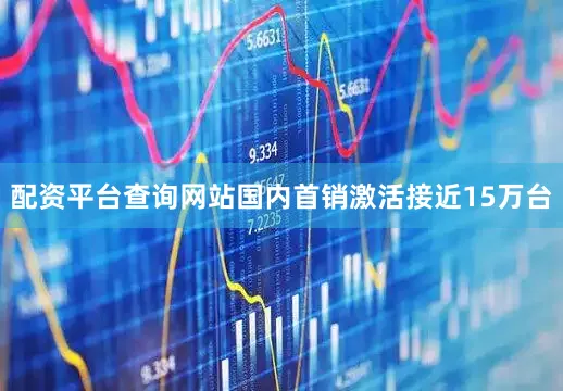 配资平台查询网站国内首销激活接近15万台