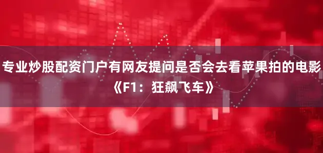 专业炒股配资门户有网友提问是否会去看苹果拍的电影《F1：狂飙飞车》
