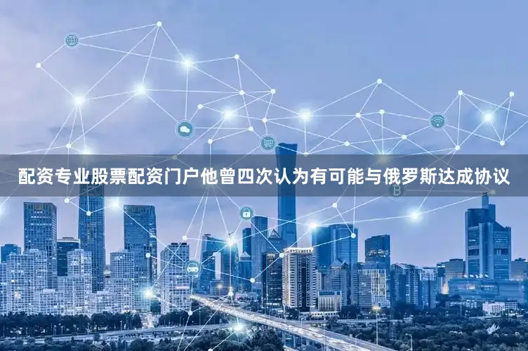 配资专业股票配资门户他曾四次认为有可能与俄罗斯达成协议