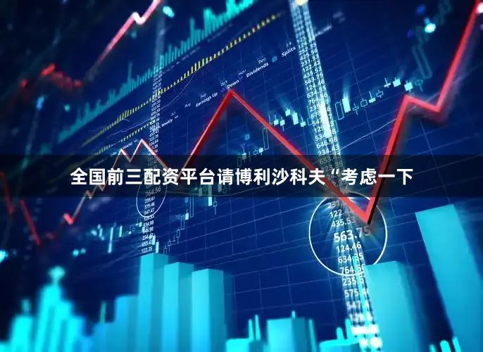 全国前三配资平台请博利沙科夫“考虑一下