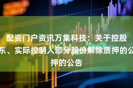 配资门户资讯万集科技：关于控股股东、实际控制人部分股份解除质押的公告