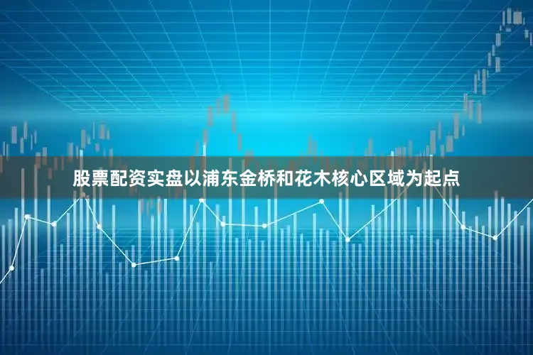 股票配资实盘以浦东金桥和花木核心区域为起点