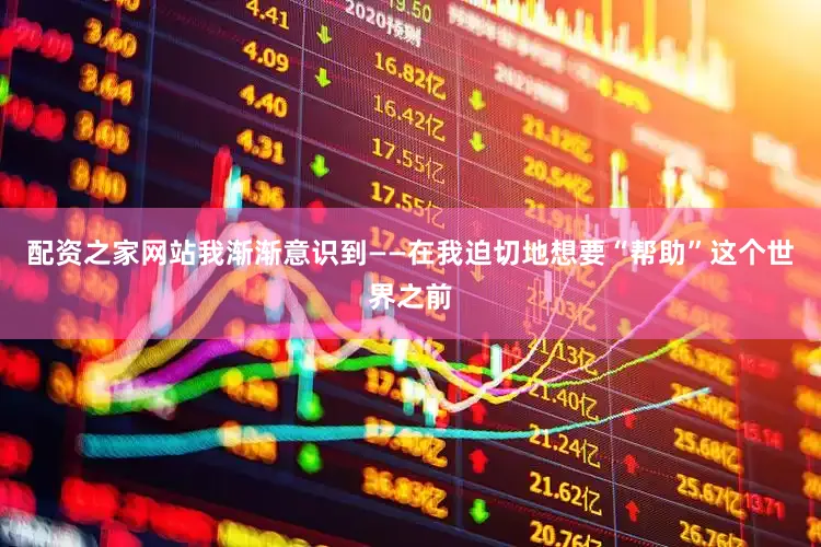 配资之家网站我渐渐意识到——在我迫切地想要“帮助”这个世界之前