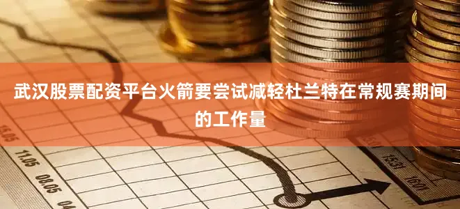 武汉股票配资平台火箭要尝试减轻杜兰特在常规赛期间的工作量
