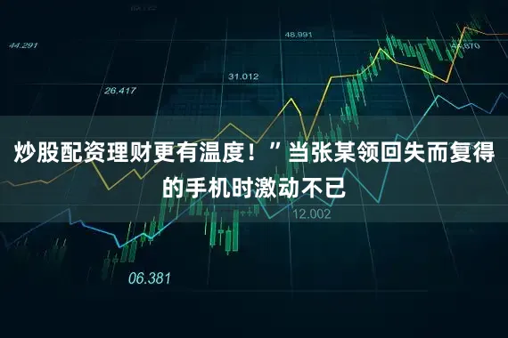 炒股配资理财更有温度！”当张某领回失而复得的手机时激动不已