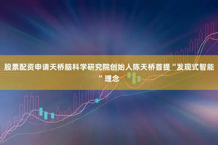 股票配资申请天桥脑科学研究院创始人陈天桥首提“发现式智能”理念